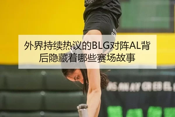 外界持续热议的BLG对阵AL背后隐藏着哪些赛场故事